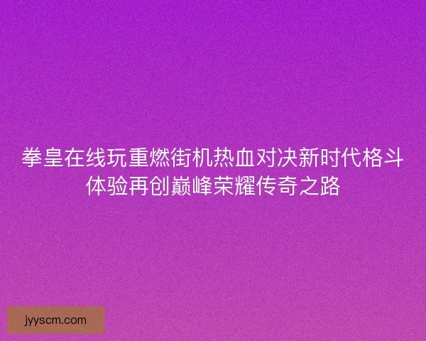 拳皇在线玩重燃街机热血对决新时代格斗体验再创巅峰荣耀传奇之路