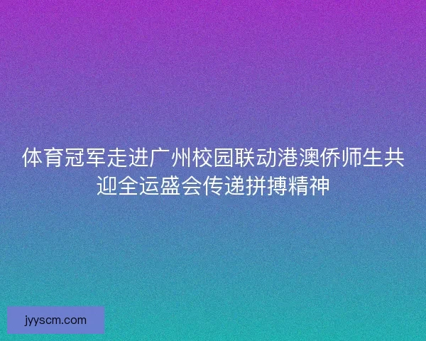 体育冠军走进广州校园联动港澳侨师生共迎全运盛会传递拼搏精神