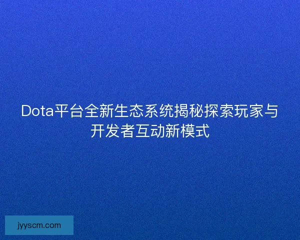 Dota平台全新生态系统揭秘探索玩家与开发者互动新模式