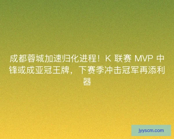 成都蓉城加速归化进程！K 联赛 MVP 中锋或成亚冠王牌，下赛季冲击冠军再添利器