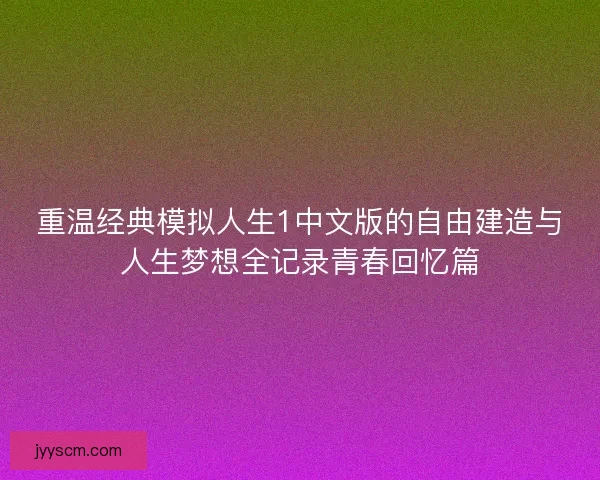 重温经典模拟人生1中文版的自由建造与人生梦想全记录青春回忆篇