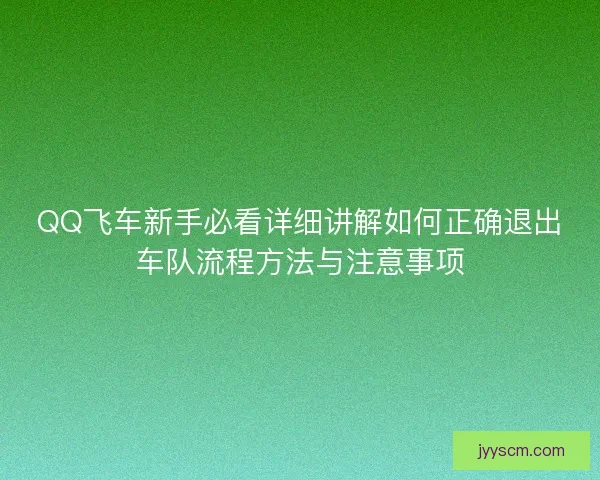 QQ飞车新手必看详细讲解如何正确退出车队流程方法与注意事项