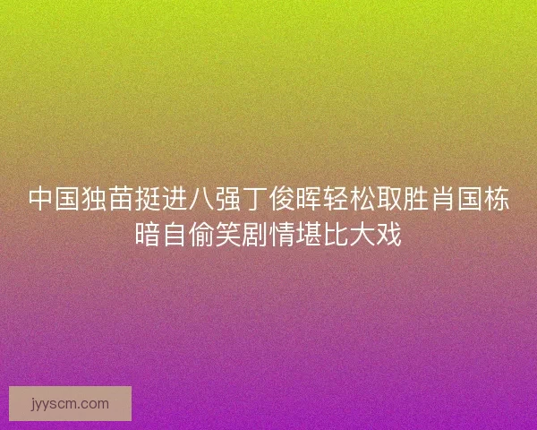 中国独苗挺进八强丁俊晖轻松取胜肖国栋暗自偷笑剧情堪比大戏