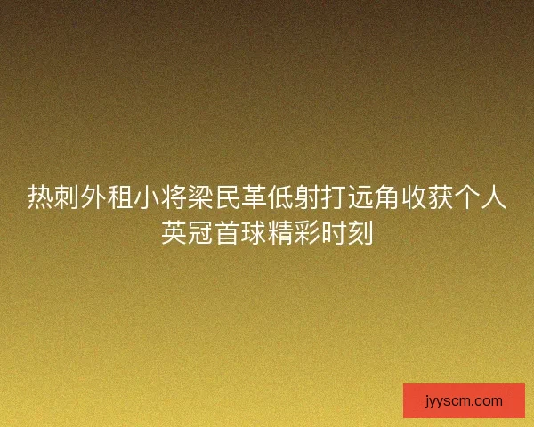 热刺外租小将梁民革低射打远角收获个人英冠首球精彩时刻